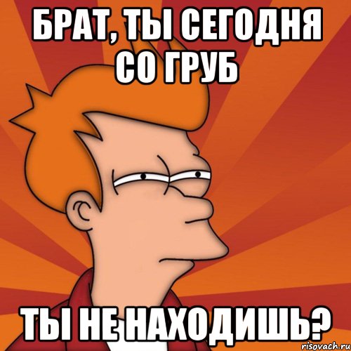 Брат, ты сегодня со груб Ты не находишь?, Мем Мне кажется или (Фрай Футурама)