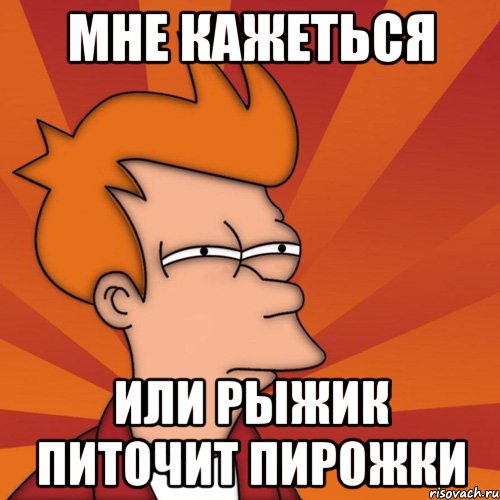 мне кажеться или рыжик питочит пирожки, Мем Мне кажется или (Фрай Футурама)