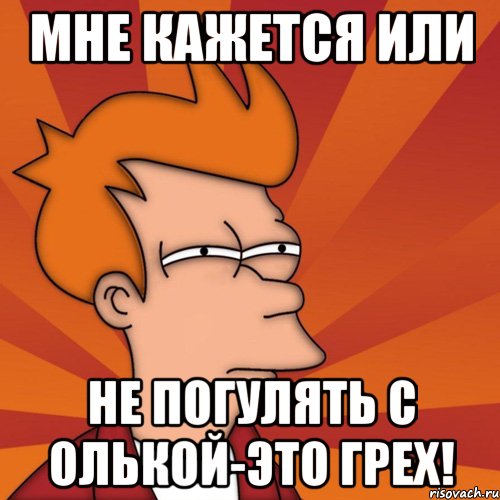 Мне кажется или не погулять с Олькой-это грех!, Мем Мне кажется или (Фрай Футурама)