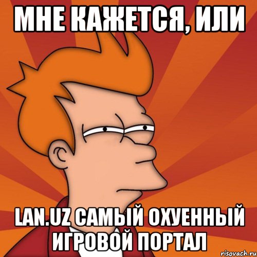 мне кажется, или LAN.UZ самый охуенный игровой портал, Мем Мне кажется или (Фрай Футурама)