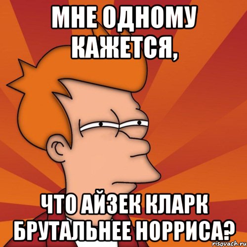 Мне одному кажется, что Айзек Кларк брутальнее Норриса?, Мем Мне кажется или (Фрай Футурама)