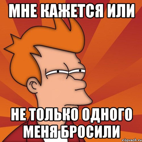 Мне кажется или не только одного меня бросили, Мем Мне кажется или (Фрай Футурама)