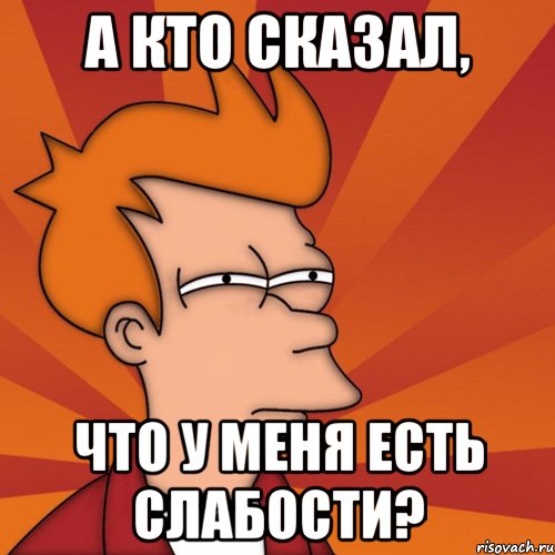 а кто сказал, что у меня есть слабости?, Мем Мне кажется или (Фрай Футурама)