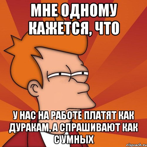 мне одному кажется, что у нас на работе платят как дуракам, а спрашивают как с умных, Мем Мне кажется или (Фрай Футурама)