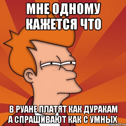 мне одному кажется что в руане платят как дуракам а спрашивают как с умных, Мем Мне кажется или (Фрай Футурама)