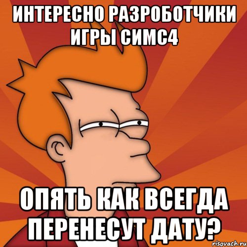 интересно разроботчики игры симс4 Опять как всегда перенесут дату?, Мем Мне кажется или (Фрай Футурама)