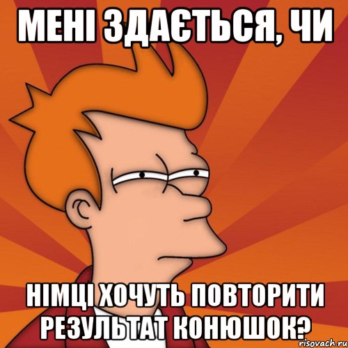 Мені здається, чи Німці хочуть повторити результат Конюшок?, Мем Мне кажется или (Фрай Футурама)