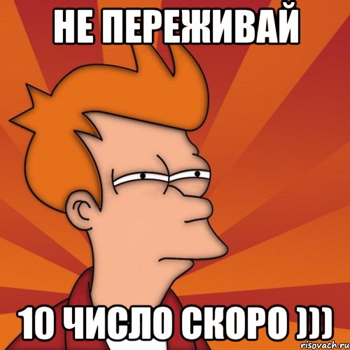 не переживай 10 число скоро )))