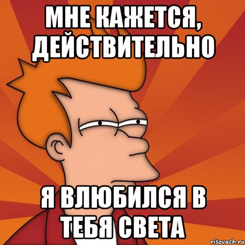 Мне кажется, действительно я влюбился в тебя Света, Мем Мне кажется или (Фрай Футурама)