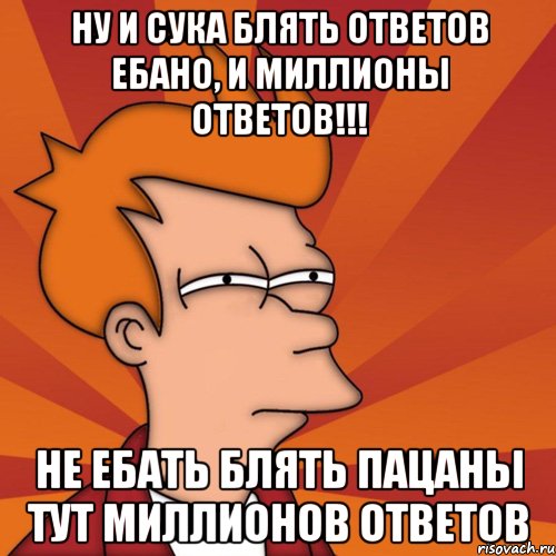 ну и сука блять ответов ебано, и миллионы ответов!!! не ебать блять пацаны тут миллионов ответов, Мем Мне кажется или (Фрай Футурама)