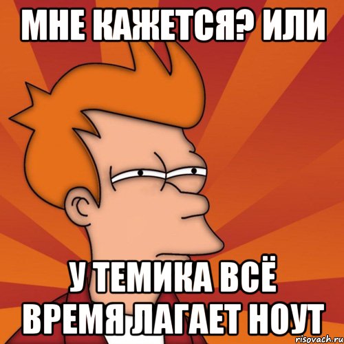 Мне кажется? или У Темика всё время лагает ноут, Мем Мне кажется или (Фрай Футурама)