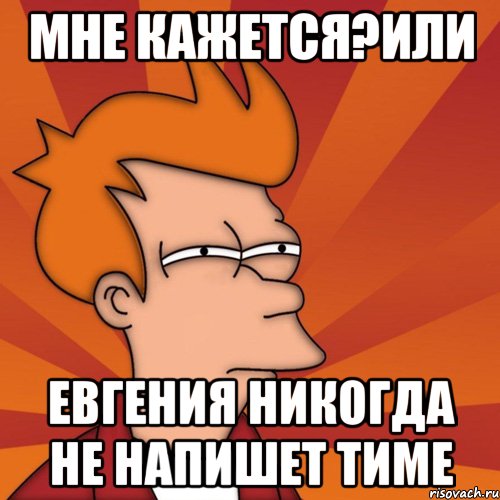 Мне кажется?Или Евгения никогда не напишет Тиме, Мем Мне кажется или (Фрай Футурама)