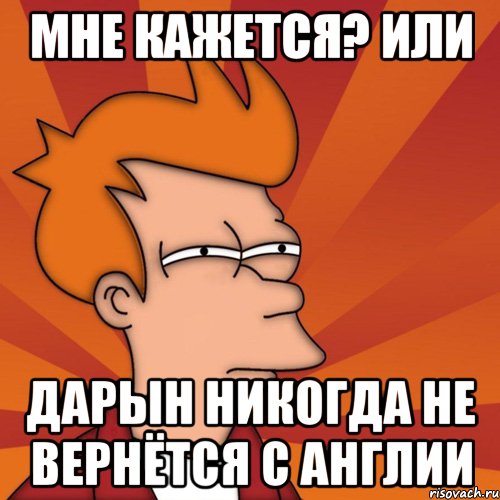 Мне кажется? Или Дарын никогда не вернётся с Англии, Мем Мне кажется или (Фрай Футурама)