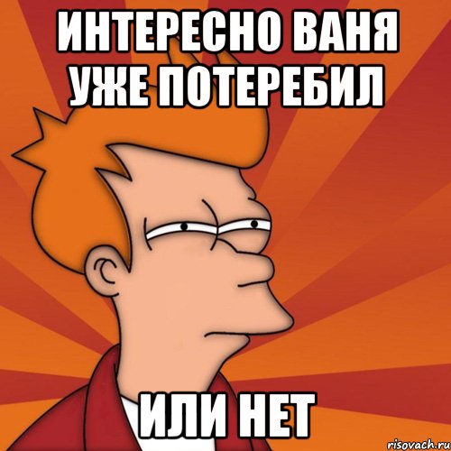 Интересно Ваня уже потеребил или нет, Мем Мне кажется или (Фрай Футурама)