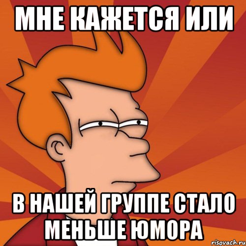 Мне кажется или в нашей группе стало меньше юмора, Мем Мне кажется или (Фрай Футурама)