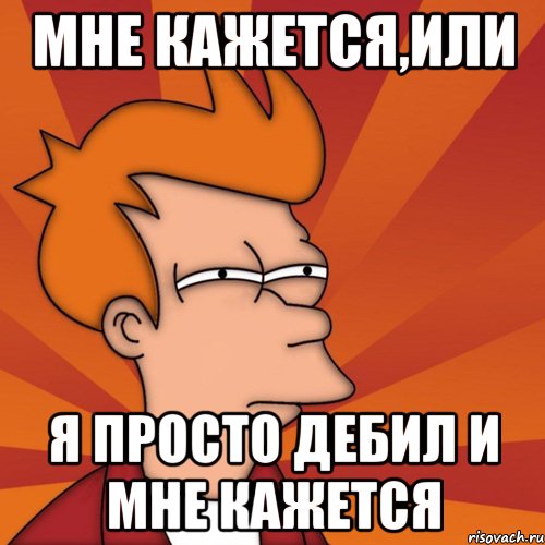 мне кажется,или я просто дебил и мне кажется, Мем Мне кажется или (Фрай Футурама)