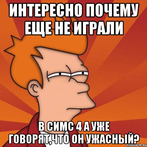 интересно почему еще не играли В симс 4 а уже говорят,что он ужасный?, Мем Мне кажется или (Фрай Футурама)