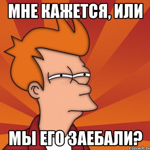 МНЕ КАЖЕТСЯ, ИЛИ МЫ ЕГО ЗАЕБАЛИ?, Мем Мне кажется или (Фрай Футурама)