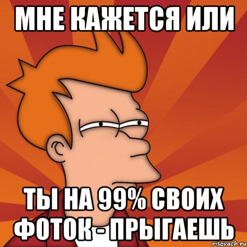 МНЕ КАЖЕТСЯ ИЛИ ТЫ НА 99% СВОИХ ФОТОК - ПРЫГАЕШЬ, Мем Мне кажется или (Фрай Футурама)