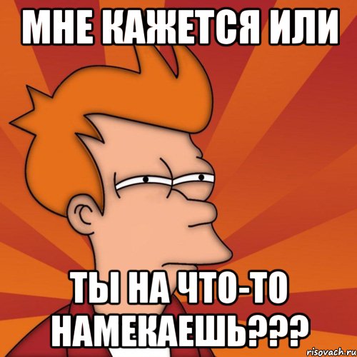 Мне кажется или ты на что-то намекаешь???, Мем Мне кажется или (Фрай Футурама)