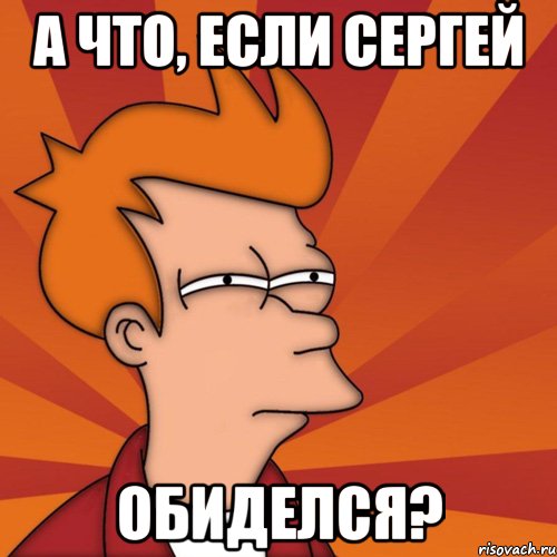 А что, если Сергей обиделся?, Мем Мне кажется или (Фрай Футурама)