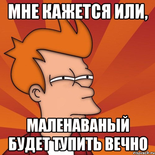 Мне кажется или, маленаваный будет тупить вечно, Мем Мне кажется или (Фрай Футурама)