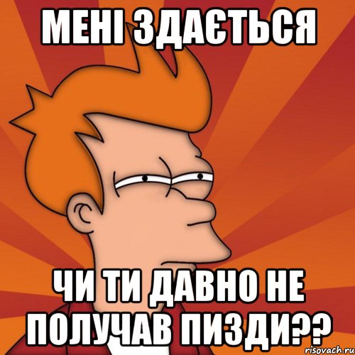 мені здається чи ти давно не получав пизди??, Мем Мне кажется или (Фрай Футурама)