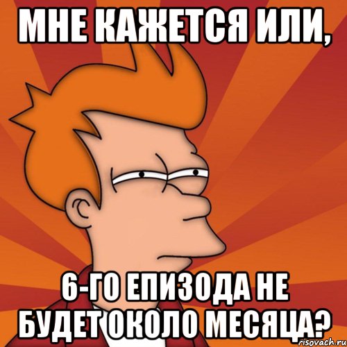 МНЕ КАЖЕТСЯ ИЛИ, 6-го епизода не будет около месяца?, Мем Мне кажется или (Фрай Футурама)
