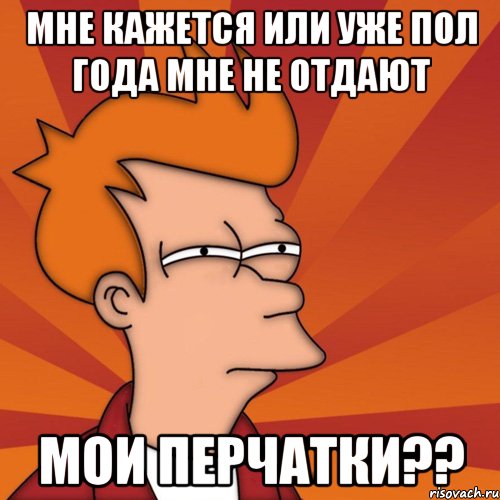 Мне кажется или уже пол года мне не отдают мои перчатки??, Мем Мне кажется или (Фрай Футурама)