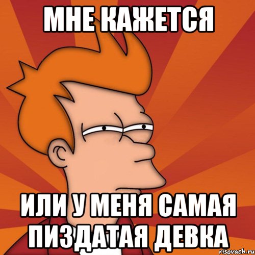 мне кажется или у меня самая пиздатая девка, Мем Мне кажется или (Фрай Футурама)