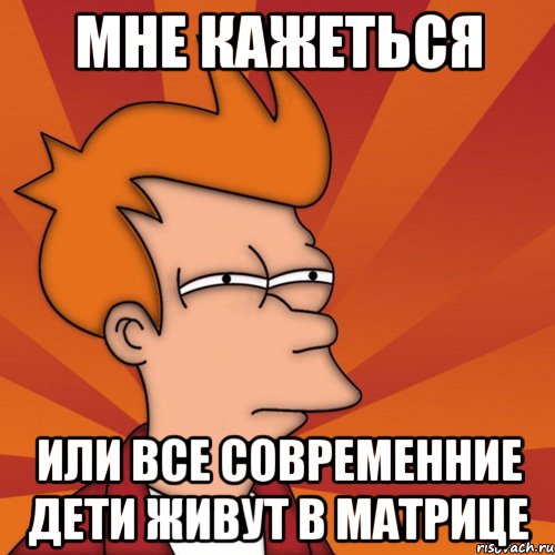 Мне кажеться Или все современние дети живут в матрице, Мем Мне кажется или (Фрай Футурама)