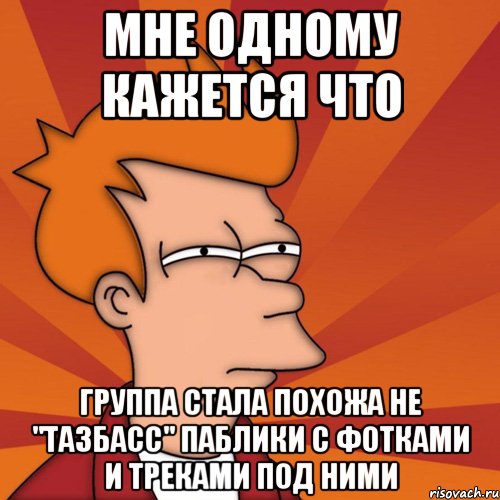 Мне одному кажется что Группа стала похожа не "тазбасс" паблики с фотками и треками под ними, Мем Мне кажется или (Фрай Футурама)
