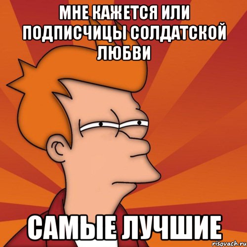 мне кажется или подписчицы СОЛДАТСКОЙ ЛЮБВИ САМЫЕ ЛУЧШИЕ, Мем Мне кажется или (Фрай Футурама)