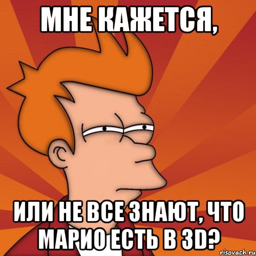 МНЕ КАЖЕТСЯ, ИЛИ НЕ ВСЕ ЗНАЮТ, ЧТО МАРИО ЕСТЬ В 3D?, Мем Мне кажется или (Фрай Футурама)