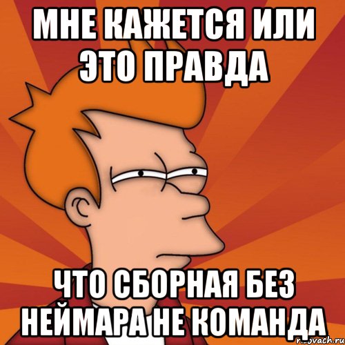 Мне кажется или это правда что сборная без Неймара не команда, Мем Мне кажется или (Фрай Футурама)