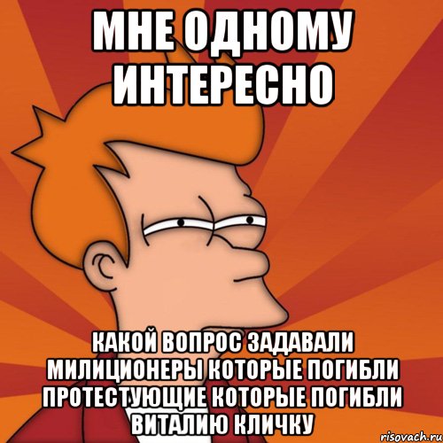 мне одному интересно какой вопрос задавали милиционеры которые погибли протестующие которые погибли Виталию Кличку, Мем Мне кажется или (Фрай Футурама)