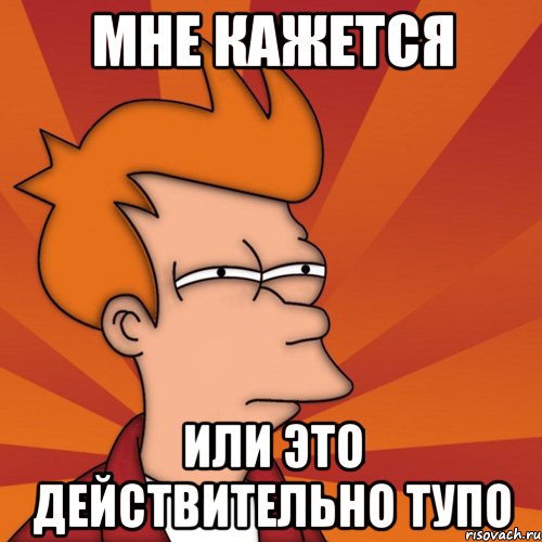 Мне кажется или это действительно тупо, Мем Мне кажется или (Фрай Футурама)