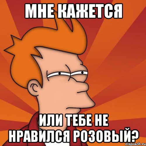 мне кажется или тебе не нравился розовый?