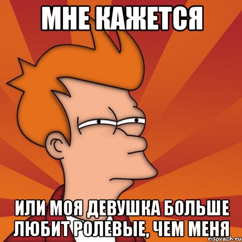 мне кажется или моя девушка больше любит ролевые, чем меня, Мем Мне кажется или (Фрай Футурама)