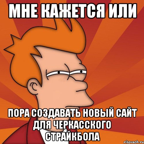 Мне кажется или пора создавать новый сайт для черкасского страйкбола, Мем Мне кажется или (Фрай Футурама)