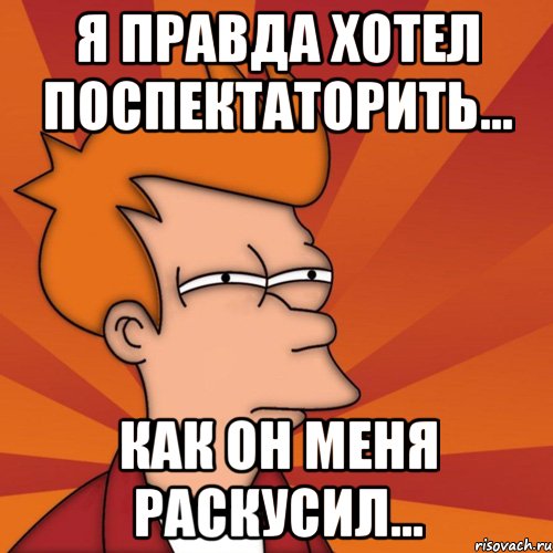 я правда хотел поспектаторить... как он меня раскусил..., Мем Мне кажется или (Фрай Футурама)