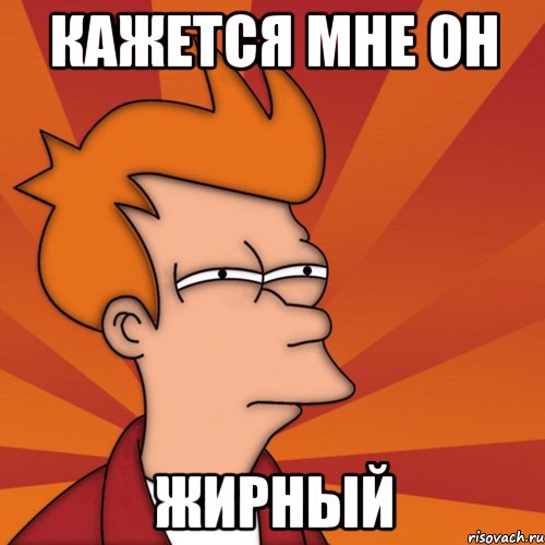 кажется мне он жирный, Мем Мне кажется или (Фрай Футурама)