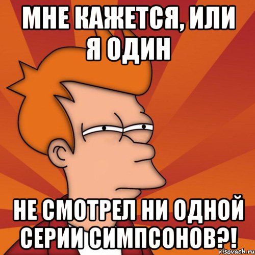 мне кажется, или я один не смотрел ни одной серии симпсонов?!, Мем Мне кажется или (Фрай Футурама)