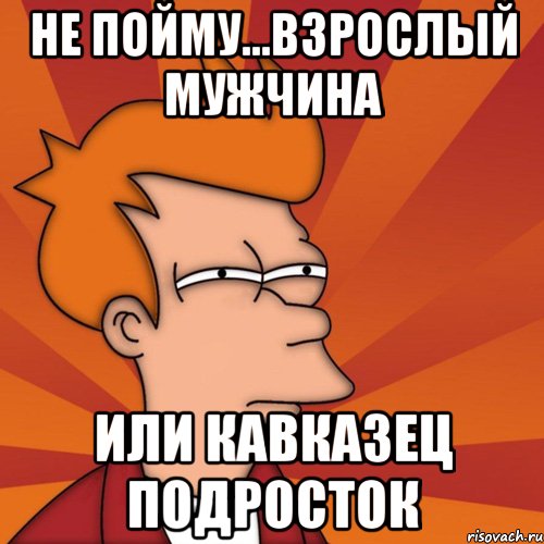не пойму...взрослый мужчина или Кавказец подросток