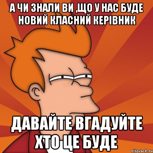 А чи знали ви ,що у нас буде новий класний керівник Давайте вгадуйте хто це буде, Мем Мне кажется или (Фрай Футурама)