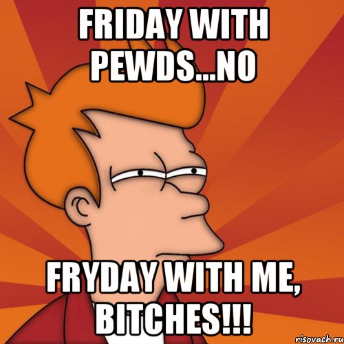 friday with pewds...NO FryDay with me, bitches!!!, Мем Мне кажется или (Фрай Футурама)