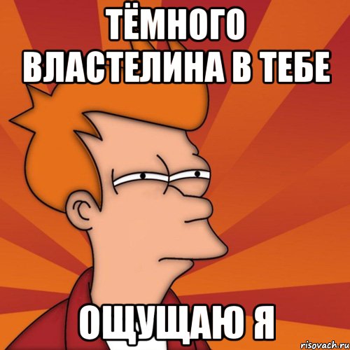 ТЁМНОГО ВЛАСТЕЛИНА В ТЕБЕ ОЩУЩАЮ Я, Мем Мне кажется или (Фрай Футурама)