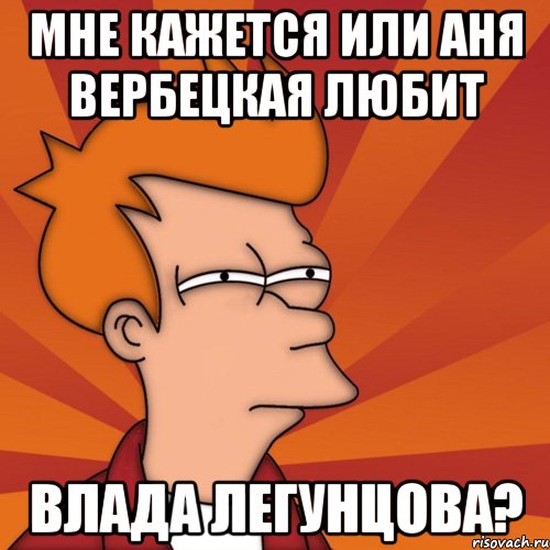 Мне кажется или Аня Вербецкая любит Влада Легунцова?, Мем Мне кажется или (Фрай Футурама)