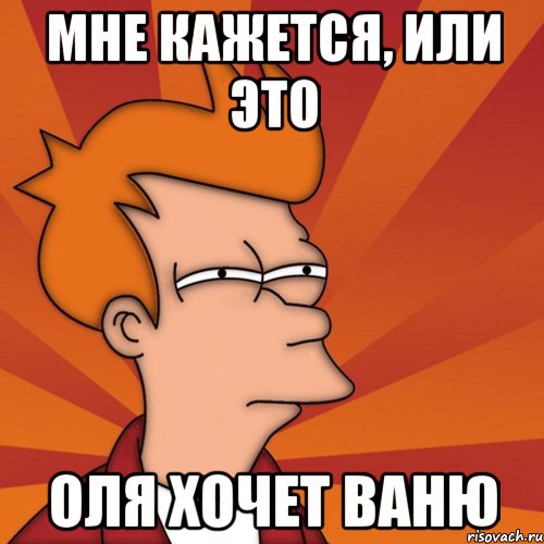 Мне кажется, или это Оля хочет Ваню, Мем Мне кажется или (Фрай Футурама)