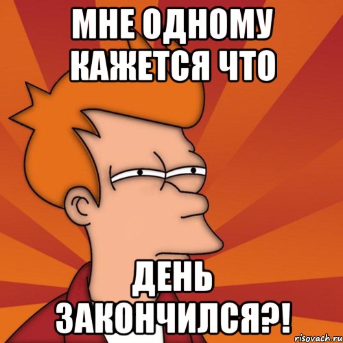 мне одному кажется что день закончился?!, Мем Мне кажется или (Фрай Футурама)